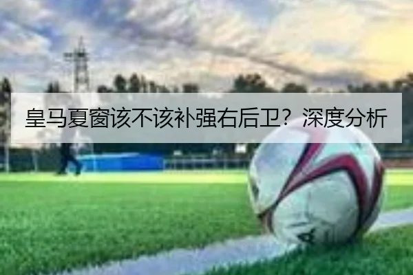 皇马夏窗该不该补强右后卫？深度分析