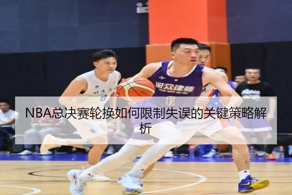 NBA总决赛轮换如何限制失误的关键策略解析